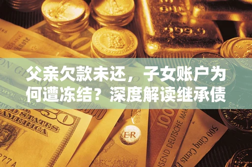 武汉父亲欠款未还，子女账户为何遭冻结？深度解读继承债务迷局