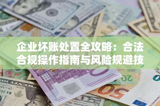 武汉企业坏账处置全攻略：合法合规操作指南与风险规避技巧解析