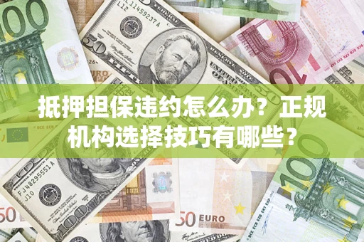 武汉抵押担保违约怎么办？正规机构选择技巧有哪些？