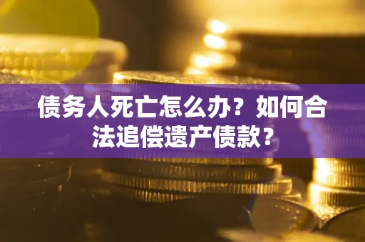 武汉债务人死亡怎么办？如何合法追偿遗产债款？