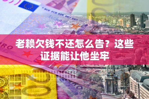 武汉老赖欠钱不还怎么告？这些证据能让他坐牢
