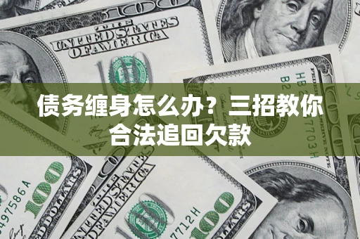 武汉债务缠身怎么办？三招教你合法追回欠款