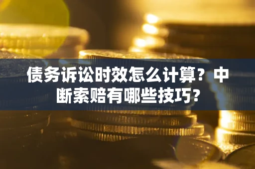 武汉债务诉讼时效怎么计算？中断索赔有哪些技巧？