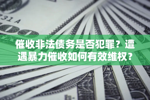 武汉催收非法债务是否犯罪?遭遇暴力催收如何有效维权? 武汉催收非法债务是否犯罪?遭遇暴力催收如何有效维权?