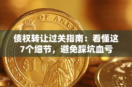 武汉债权转让过关指南：看懂这7个细节，避免踩坑血亏