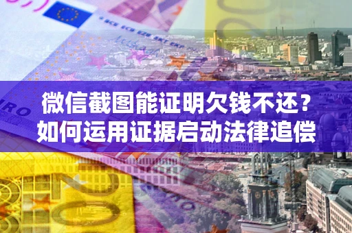 武汉微信截图能证明欠钱不还？如何运用证据启动法律追偿程序？