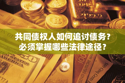 武汉共同债权人如何追讨债务？必须掌握哪些法律途径？