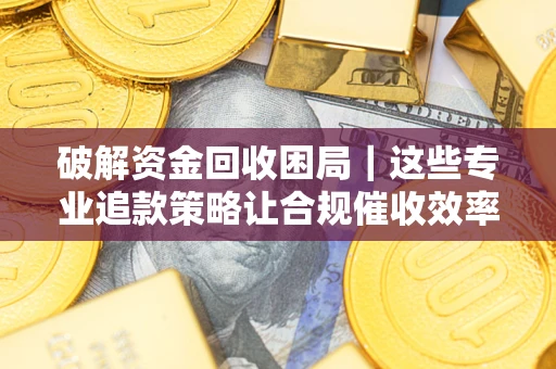 武汉破解资金回收困局｜这些专业追款策略让合规催收效率翻倍
