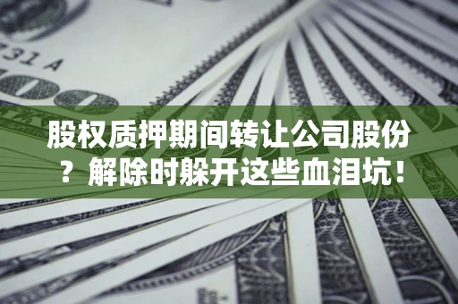 武汉股权质押期间转让公司股份？解除时躲开这些血泪坑！