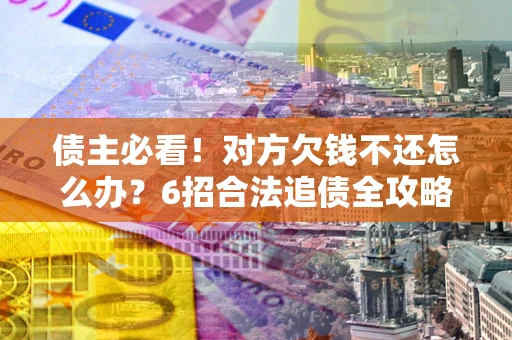 武汉债主必看！对方欠钱不还怎么办？6招合法追债全攻略
