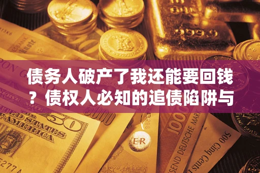 武汉债务人破产了我还能要回钱？债权人必知的追债陷阱与破局之道