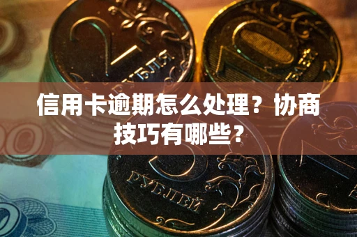 武汉信用卡逾期怎么处理？协商技巧有哪些？