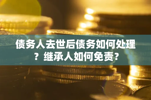 武汉债务人去世后债务如何处理？继承人如何免责？