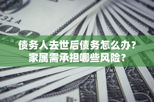 武汉债务人去世后债务怎么办？家属需承担哪些风险？