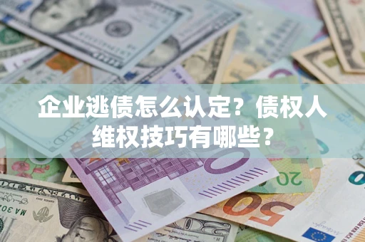 武汉企业逃债怎么认定？债权人维权技巧有哪些？
