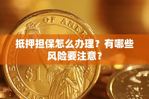 武汉抵押担保怎么办理？有哪些风险要注意？