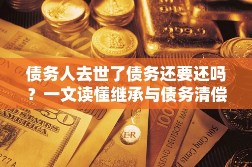 武汉债务人去世了债务还要还吗？一文读懂继承与债务清偿