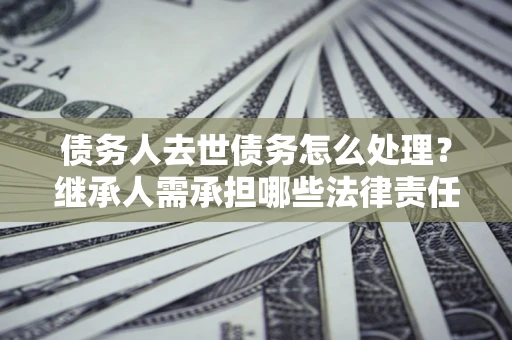 武汉债务人去世债务怎么处理？继承人需承担哪些法律责任？