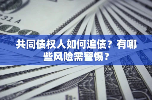 武汉共同债权人如何追债？有哪些风险需警惕？