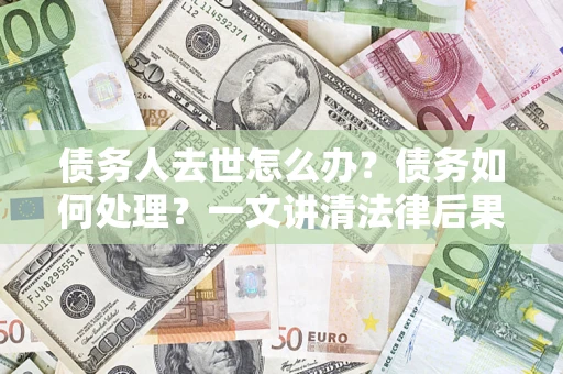 武汉债务人去世怎么办？债务如何处理？一文讲清法律后果