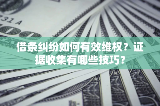 武汉借条纠纷如何有效维权？证据收集有哪些技巧？