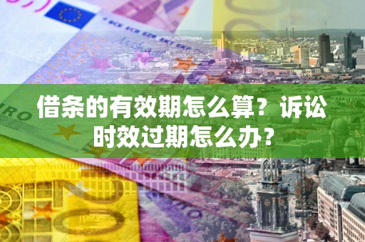 武汉借条的有效期怎么算？诉讼时效过期怎么办？