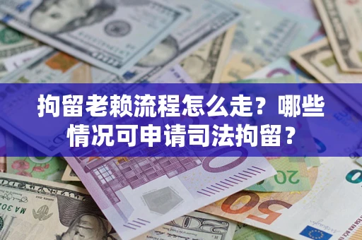 武汉拘留老赖流程怎么走?哪些情况可申请司法拘留? 武汉拘留老赖流程怎么走?哪些情况可申请司法拘留?