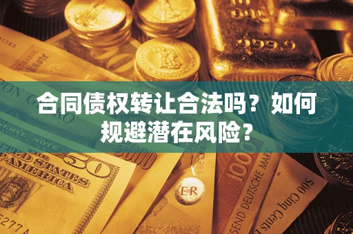 武汉合同债权转让合法吗?如何规避潜在风险? 武汉合同债权转让合法吗?如何规避潜在风险?