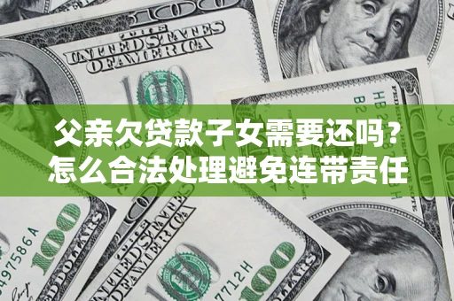 武汉父亲欠贷款子女需要还吗？怎么合法处理避免连带责任？