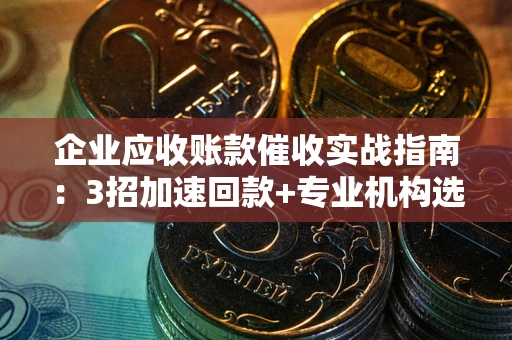 武汉企业应收账款催收实战指南：3招加速回款+专业机构选择避坑
