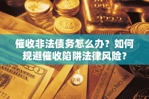 武汉催收非法债务怎么办？如何规避催收陷阱法律风险？