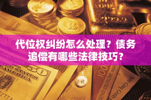 武汉代位权纠纷怎么处理？债务追偿有哪些法律技巧？