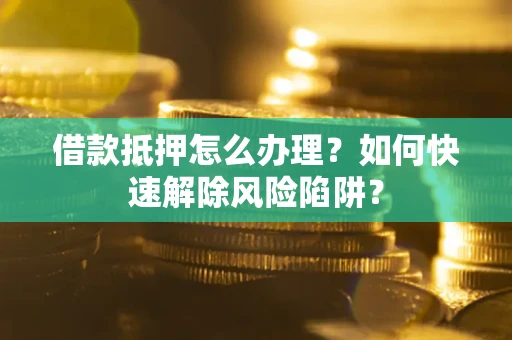 武汉借款抵押怎么办理？如何快速解除风险陷阱？