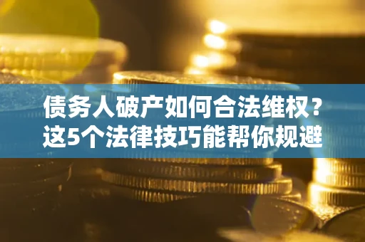 武汉债务人破产如何合法维权？这5个法律技巧能帮你规避风险