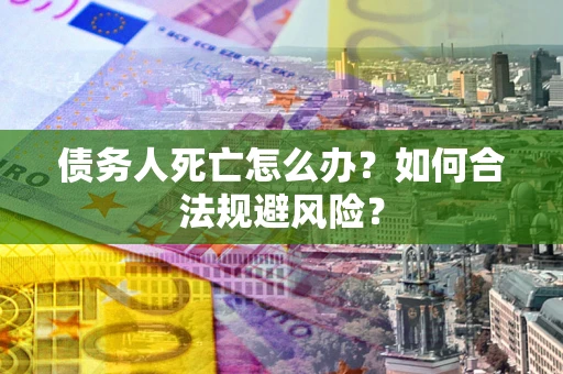 武汉债务人死亡怎么办？如何合法规避风险？
