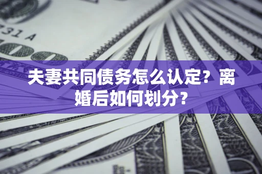 武汉夫妻共同债务怎么认定？离婚后如何划分？