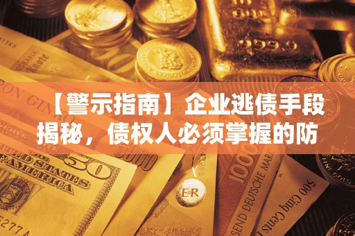 武汉【警示指南】企业逃债手段揭秘，债权人必须掌握的防坑宝典
