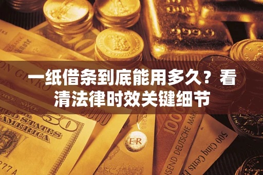 武汉一纸借条到底能用多久？看清法律时效关键细节