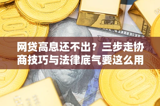武汉网贷高息还不出？三步走协商技巧与法律底气要这么用