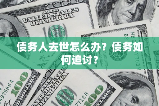 武汉债务人去世怎么办？债务如何追讨？