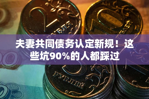 武汉夫妻共同债务认定新规！这些坑90%的人都踩过
