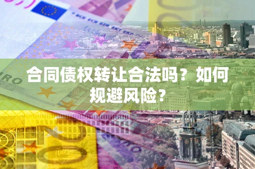 武汉合同债权转让合法吗?如何规避风险? 武汉合同债权转让合法吗?如何规避风险?