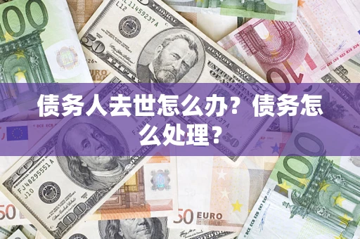 武汉债务人去世怎么办？债务怎么处理？