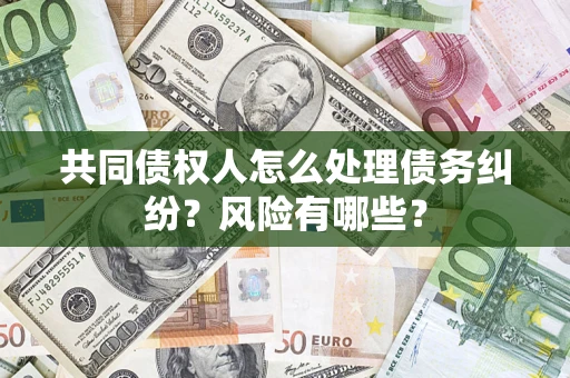武汉共同债权人怎么处理债务纠纷？风险有哪些？