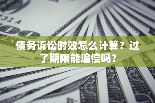 武汉债务诉讼时效怎么计算？过了期限能追偿吗？