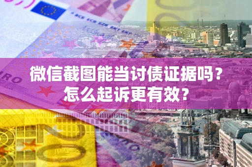 武汉微信截图能当讨债证据吗？怎么起诉更有效？