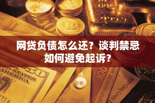 武汉网贷负债怎么还？谈判禁忌如何避免起诉？