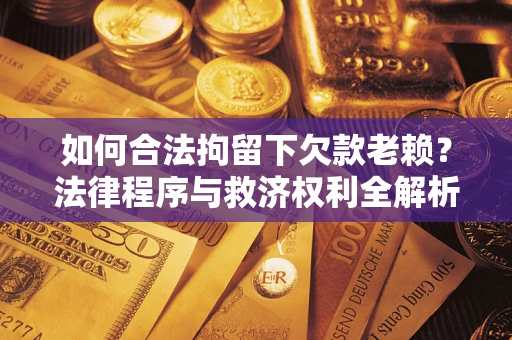 武汉如何合法拘留下欠款老赖？法律程序与救济权利全解析