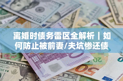 武汉离婚时债务雷区全解析｜如何防止被前妻/夫坑惨还债？