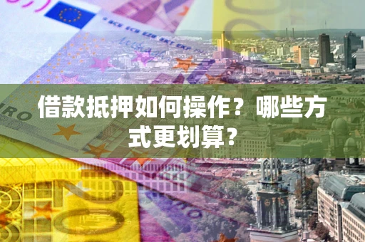 武汉借款抵押如何操作？哪些方式更划算？